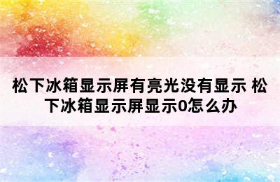 松下冰箱显示屏有亮光没有显示 松下冰箱显示屏显示0怎么办